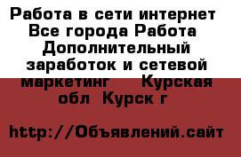 Работа в сети интернет - Все города Работа » Дополнительный заработок и сетевой маркетинг   . Курская обл.,Курск г.